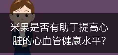 米果是否有助于提高心脏的心血管健康水平？